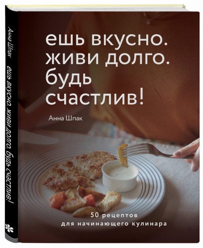 Ешь вкусно. Живи долго. Будь счастлив! 50 рецептов для начинающего кулинара