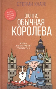 (Почти) обычная королева. Жизнь и пристрастия Елизаветы II