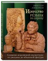 Искусство резьбы по дереву. Создание деревянной скульптуры от рисунка до объемной фигуры