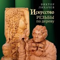 Искусство резьбы по дереву. Создание деревянной скульптуры от рисунка до объемной фигуры