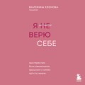 Я не верю себе. Как перестать быть заложником прошлого и смело идти по жизни