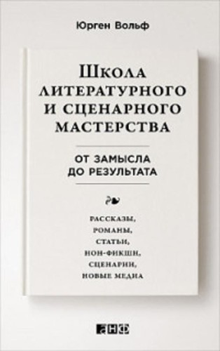 Школа литературного и сценарного мастерства: От замысла до результата: рассказы, романы, статьи, нон-фикшн, сце- нарии, новые медиа