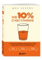 На 10% счастливее. Реальный метод самопомощи, который избавит от тревоги и навсегда сделает ваш стакан наполовину полным.