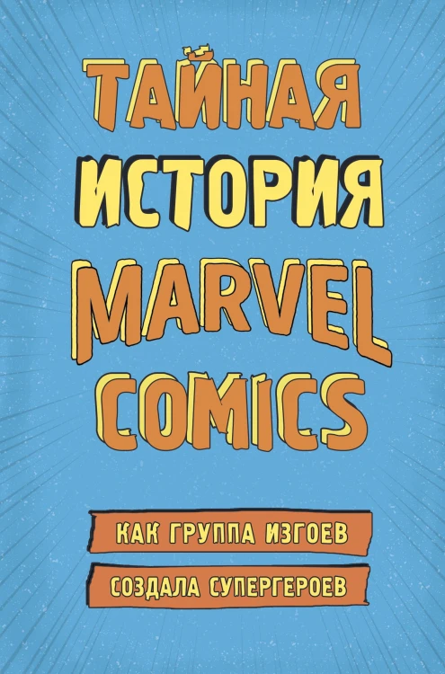 Тайная история Marvel Comics. Как группа изгоев создала супергероев