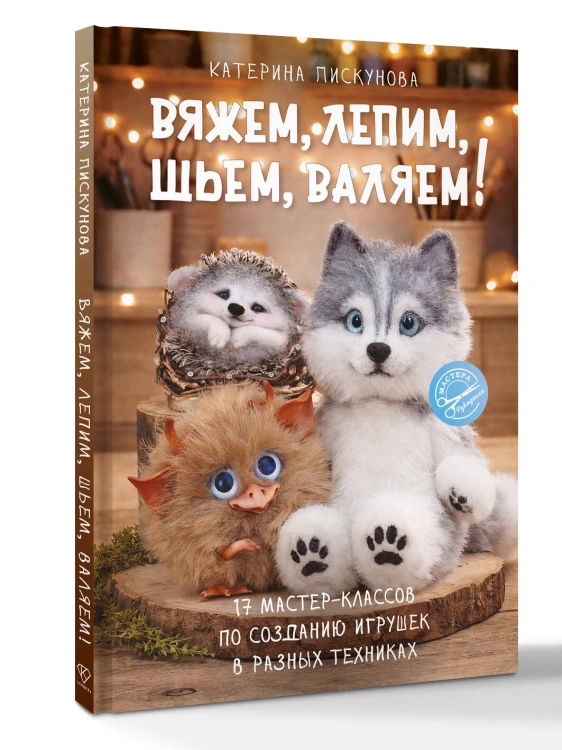 Вяжем, лепим, шьем, валяем! 17 мастер-классов по созданию игрушек в разных техниках