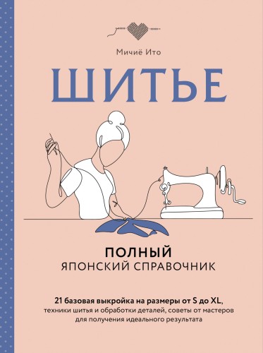 Шитье. Полный японский справочник. 21 базовая выкройка на размеры от S до XL, техники шитья и обработки деталей, советы от мастеров для получения идеального результата