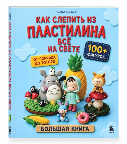 Как слепить из пластилина всё на свете. От пончика до тоторо. 100+ фигурок. Большая книга