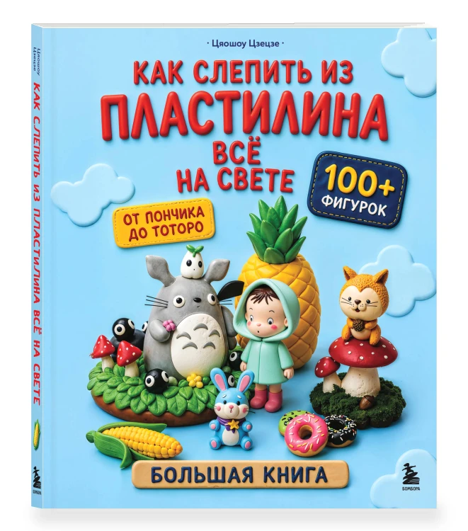 Как слепить из пластилина всё на свете. От пончика до тоторо. 100+ фигурок. Большая книга