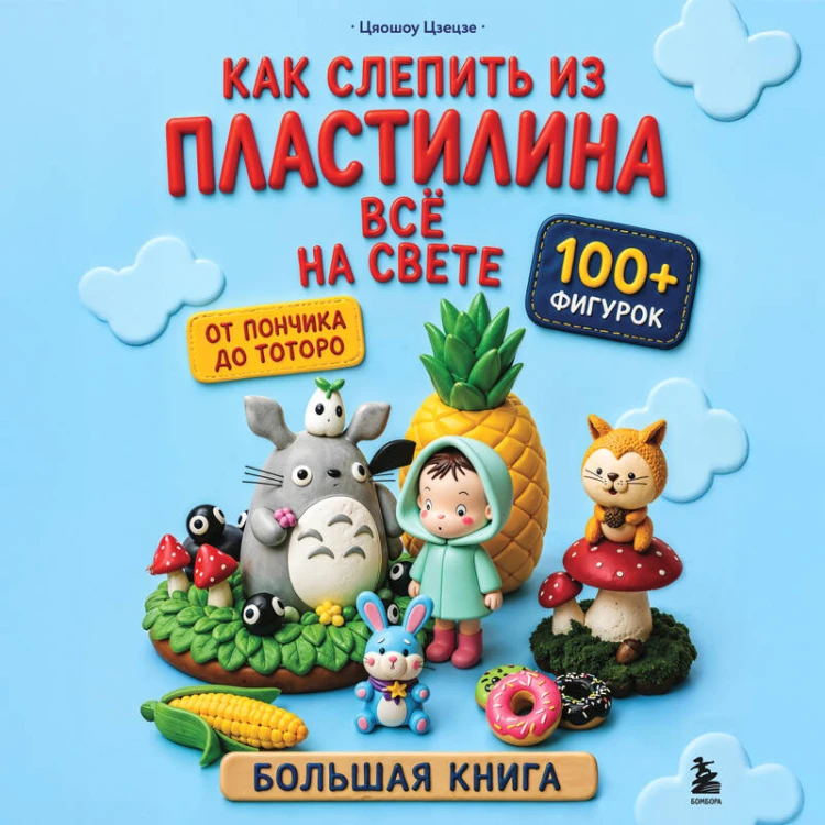 Как слепить из пластилина всё на свете. От пончика до тоторо. 100+ фигурок. Большая книга