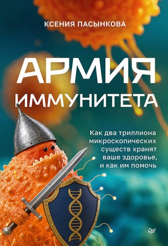 Армия иммунитета. Как два триллиона микроскопических существ хранят ваше здоровье и как им помочь