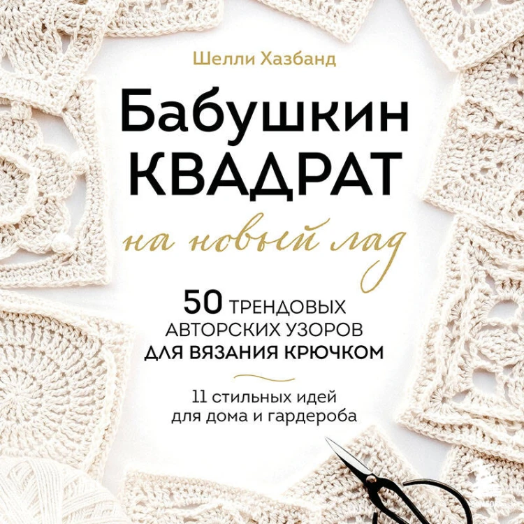 Бабушкин квадрат на новый лад. 50 трендовых авторских узоров для вязания крючком. 11 стильных идей для дома и гардероба