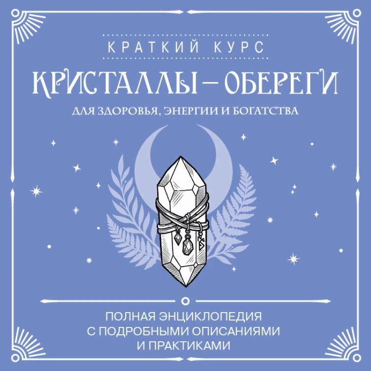 Кристаллы-обереги для здоровья, энергии и богатства. Полная энциклопедия с подробными описаниями и практиками