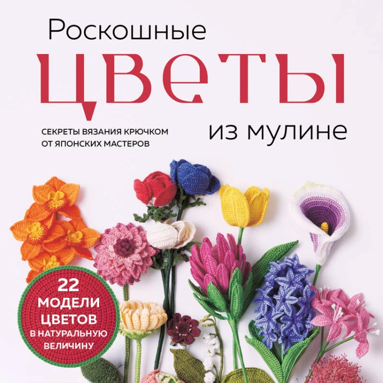 Роскошные ЦВЕТЫ из мулине. Секреты вязания крючком от японских мастеров