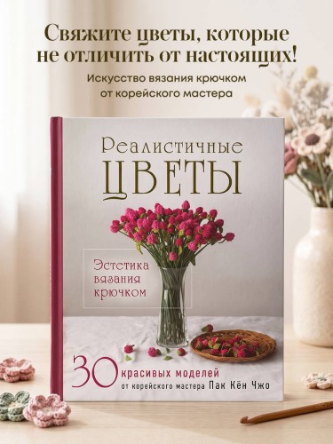 Реалистичные ЦВЕТЫ. Эстетика вязания крючком. 30 красивых моделей от корейского мастера