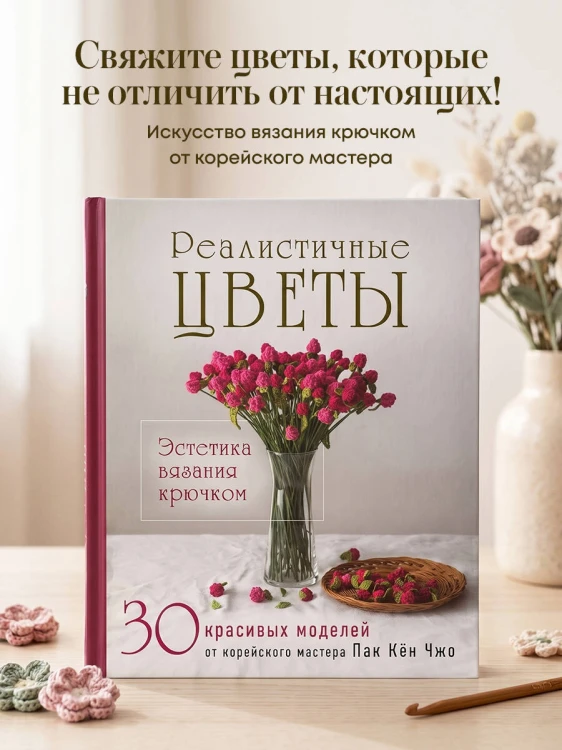 Реалистичные ЦВЕТЫ. Эстетика вязания крючком. 30 красивых моделей от корейского мастера