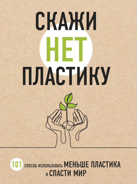 Скажи «НЕТ» пластику: 101 способ использовать меньше пластика и спасти мир