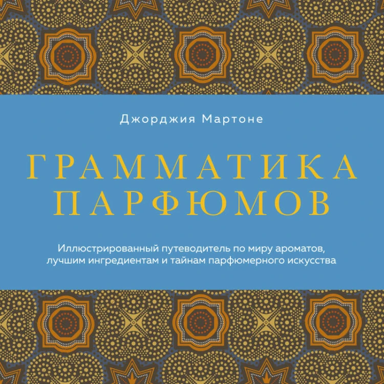 Грамматика парфюмов. Иллюстрированный путеводитель по миру ароматов, лучшим ингредиентам и тайнам парфюмерного искусства