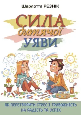Сила дитячої уяви. Як перетворити стрес і тривожність на радість та успіх.