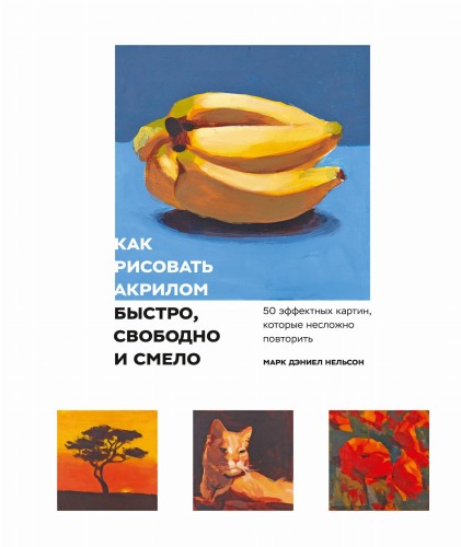 Как рисовать акрилом быстро, свободно и смело. 50 эффектных картин, которые несложно повторить