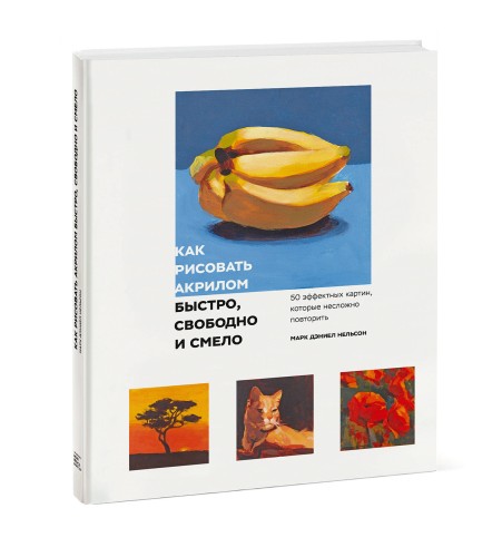 Как рисовать акрилом быстро, свободно и смело. 50 эффектных картин, которые несложно повторить