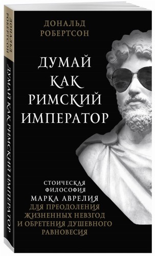 Думай как римский император. Стоическая философия Марка Аврелия для преодоления жизненных невзгод и обретения душевного равновесия