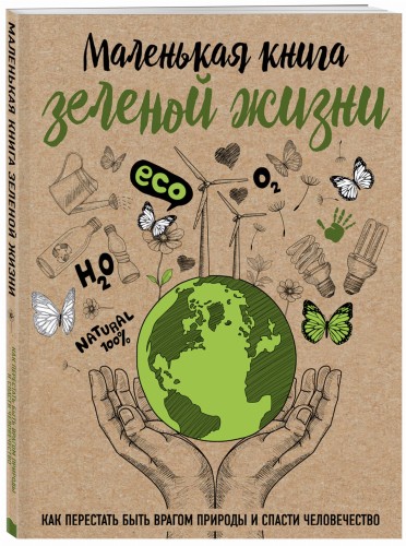 Маленькая книга зеленой жизни: как перестать быть врагом природы и спасти человечество