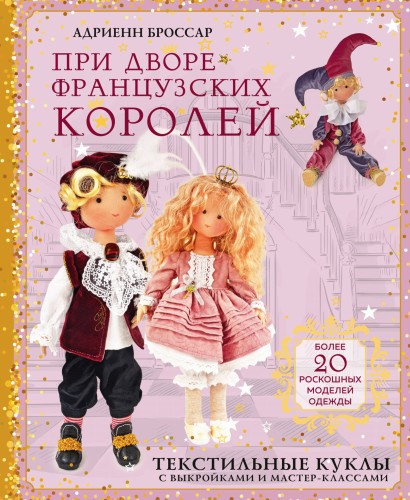 При дворе французских королей. Текстильные куклы с выкройками и мастер-классами