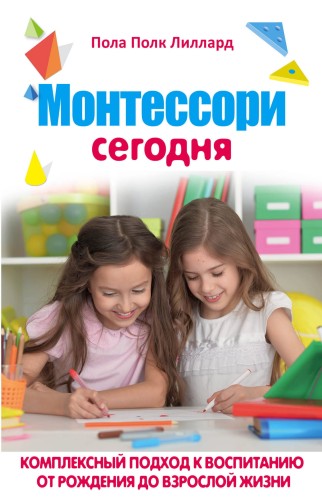 МОНТЕССОРИ СЕГОДНЯ. Комплексный подход к воспитанию от рождения до взрослой жизни