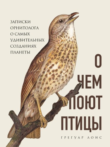 О чем поют птицы. Записки орнитолога о самых удивительных созданиях планеты