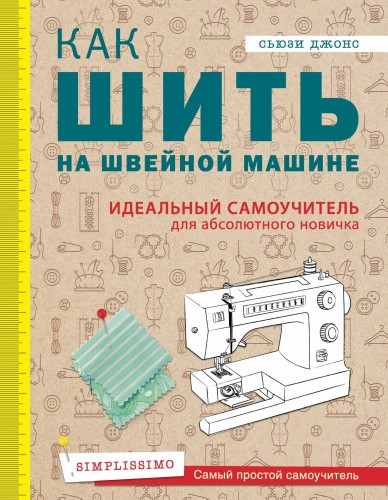 Как шить на швейной машине. Идеальный самоучитель для абсолютного новичка