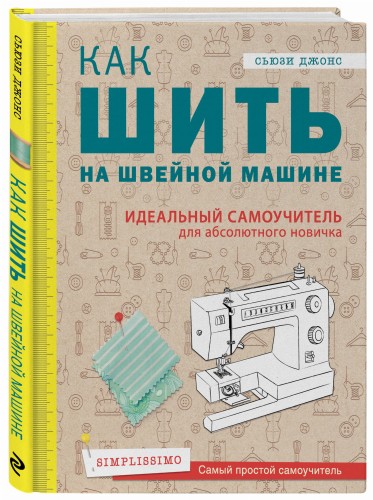 Как шить на швейной машине. Идеальный самоучитель для абсолютного новичка