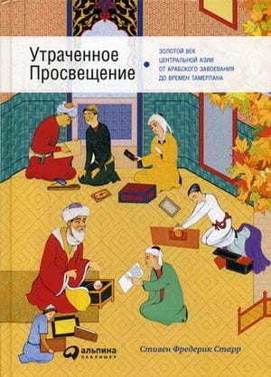 Утраченное Просвещение: золотой век Центральной Азии от арабского завоевания до времен Тамерлана