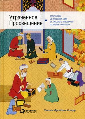Утраченное Просвещение: золотой век Центральной Азии от арабского завоевания до времен Тамерлана