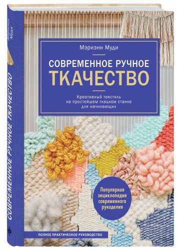 Современное ручное ткачество. Креативный текстиль на простейшем ткацком станке. Полное практическое руководство