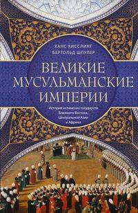 Великие мусульманские империи. История исламских государств Ближнего Востока, Центральной Азии и Афр