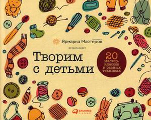 Творим с детьми: 20 мастер-классов в разных техниках