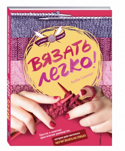 Вязать легко. Простое и понятное практическое руководство , которое действительно научит вязать