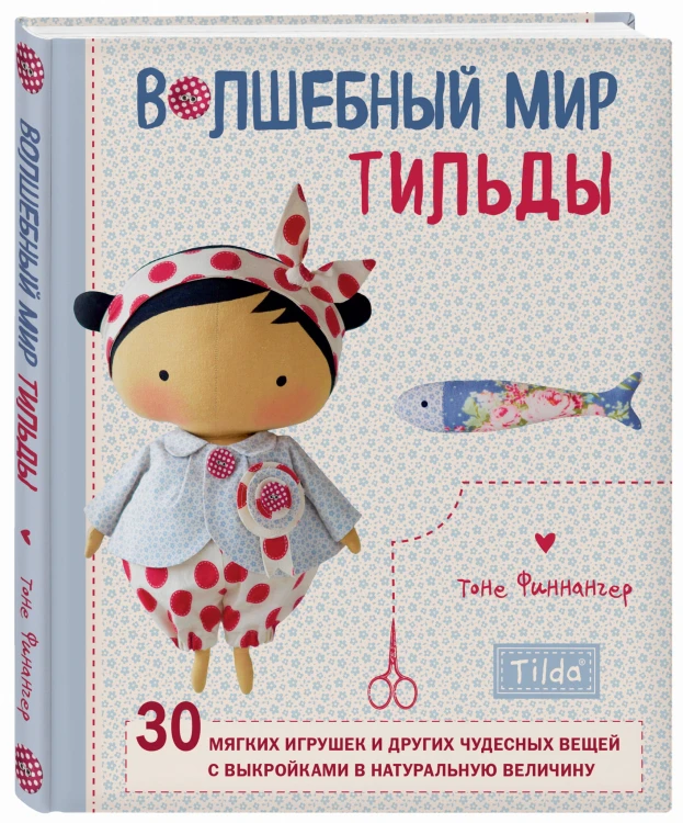 Волшебный мир Тильды: 30 мягких игрушек и других чудесных вещей с выкройками в натуральную величину