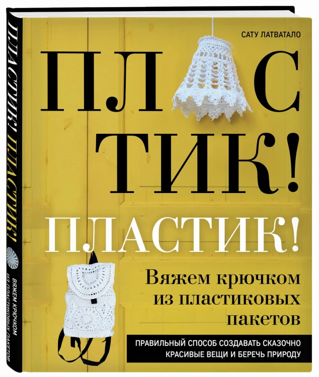 Пластик! Пластик! Вяжем крючком из пластиковых пакетов. Правильный способ создавать сказочно красивые вещи и беречь природу