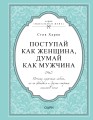 Поступай как женщина, думай как мужчина. Почему мужчины любят, но не женятся и другие секреты сильного пола
