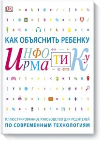 Как объяснить ребенку информатику. Иллюстрированное руководство для родителей по современным техноло