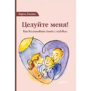 Целуйте меня! Как воспитывать детей с любовью