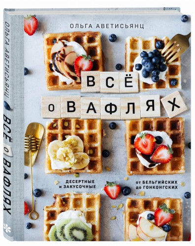 Все о вафлях. Десертные и закусочные. От бельгийских до гонконгских