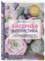 Бисерная флористика. Практическое руководство по созданию цветов, букетов, деревьев и зелени