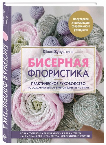 Бисерная флористика. Практическое руководство по созданию цветов, букетов, деревьев и зелени