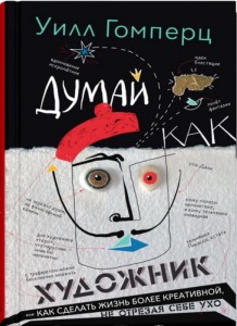 Думай как художник, или Как сделать жизнь более креативной, не отрезая себе ухо