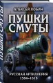 Пушки Смуты: Русская артиллерия 1584–1618 гг.