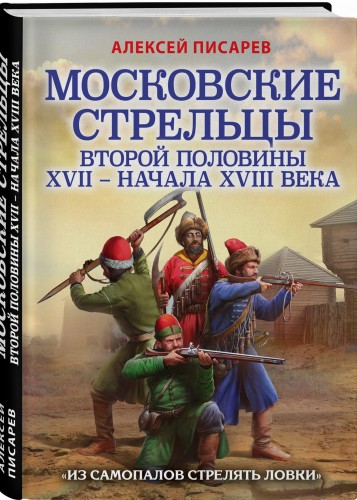 Московские стрельцы второй половины XVII – начала XVIII в. «Из самопалов стрелять ловки»